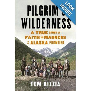 Pilgrim's Wilderness A True Story of Faith and Madness on the Alaska Frontier Tom Kizzia 0971486972498 Books