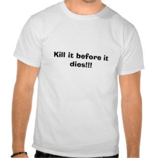 Kill it before it dies!!! tshirts