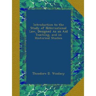 Introduction to the Study of Niternational Law, Designed As an Aid Teaching, and in Historical Studies: Theodore D. Woolsey: Books