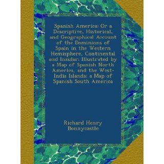 Spanish America: Or a Descriptive, Historical, and Geographical Account of the Dominions of Spain in the Western Hemisphere, Continental and Insular;Islands; a Map of Spanish South America: Richard Henry Bonnycastle: Books