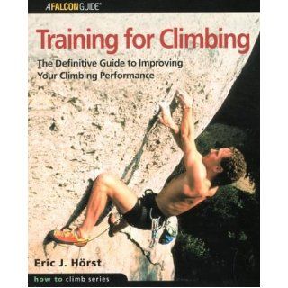 Training for Climbing The Definitive Guide to Improving Your Climbing Performance (How To Climb Series) Eric J. Horst Books