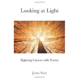 Looking at Light: Fighting Cancer with Poetry: Mr. James Nave: 9780985752804: Books