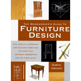 The Woodworker's Guide to Furniture Design: The Complete Reference for Building Furniture the Right Size, the Right Proportion and the Right Style: Garth Graves: 9781558704374: Books