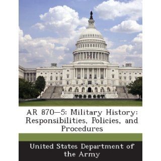 AR 870 5: Military History: Responsibilities, Policies, and Procedures: United States Department of the Army: 9781288895694: Books