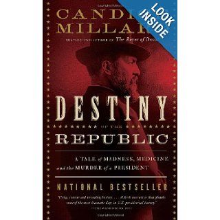 Destiny of the Republic: A Tale of Madness, Medicine and the Murder of a President: Candice Millard: 9780767929714: Books