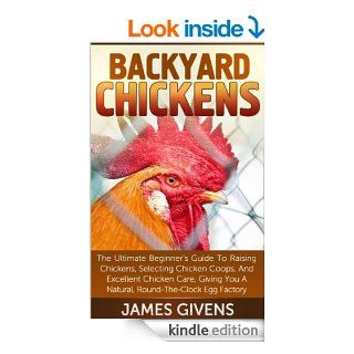 Raising Chickens: Backyard Chickens: The Ultimate Beginner's Guide To Raising Chickens, Selecting Chicken Coops, And Excellent Chicken Care, Giving You A Natural, Round The Clock Egg Factory   Kindle edition by James Givens, Raising Chickens. Crafts, H