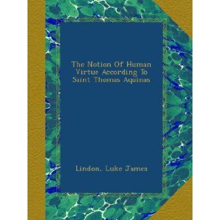 The Notion Of Human Virtue According To Saint Thomas Aquinas: Lindon, Luke James: Books