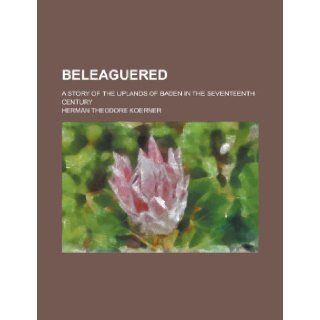 Beleaguered; A Story of the Uplands of Baden in the Seventeenth Century: Herman Theodore Koerner: 9781155110257: Books