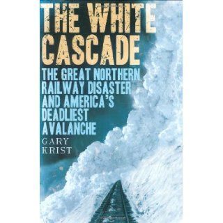 The White Cascade: The Great Northern Railway Disaster and America's Deadliest Avalanche: Gary Krist: 9780805077056: Books