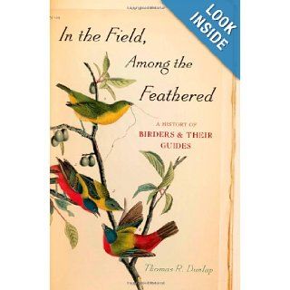 In the Field, Among the Feathered: A History of Birders and Their Guides: Thomas R. Dunlap: 9780199734597: Books