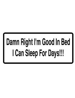 8" printed Damn right I'm good in bed I can sleep for days funny saying bumper sticker decal for any smooth surface such as windows bumpers laptops or any smooth surface.: Everything Else