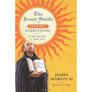 The Jesuit Guide to (Almost) Everything: A Spirituality for Real Life: James Martin: 9780061432682: Books
