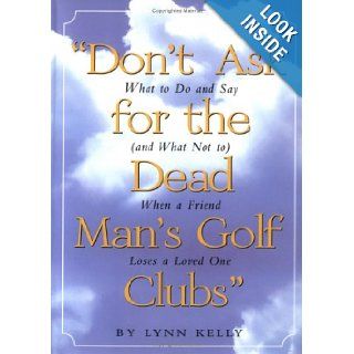 Don't Ask for the Dead Man's Golf Clubs: What to Do and Say (And What Not to) When a Friend Loses a Loved One: Lynn Kelly: 9780761121862: Books