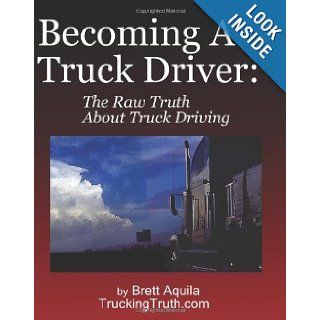 Becoming A Truck Driver: The Raw Truth About Truck Driving: Brett Aquila: 9781438217055: Books