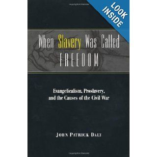 When Slavery Was Called Freedom: Evangelicalism, Proslavery, and the Causes of the Civil War (Religion in the South): John Patrick Daly: 9780813190938: Books