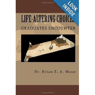 Life Altering Choices Graduates Encounter Money, Relationships, Time, & Values Dr. Brian E. A. Maue 9781449915308 Books