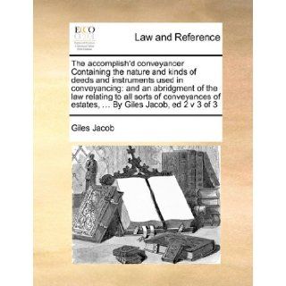 The accomplish'd conveyancer Containing the nature and kinds of deeds and instruments used in conveyancing: and an abridgment of the law relating toof estates,By Giles Jacob, ed 2 v 3 of 3: Giles Jacob: 9781171413462: Books
