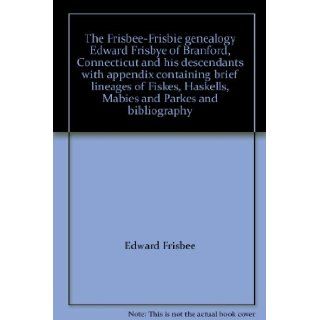 The Frisbee Frisbie genealogy Edward Frisbye of Branford, Connecticut and his descendants with appendix containing brief lineages of Fiskes, Haskells, Mabies and Parkes and bibliography: Edward Frisbee: Books