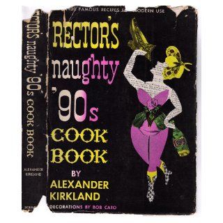 Rector's Naughty '90s Cookbook: Containing More Than 400 Tantalizing Recipes, the Majority Hitherto Unpublished, of Those Fabulous Restaurateurs,Personalities and Gourmets of their Day: Alexander Kirkland, Bob Cato, George Rector, Charles Rector: B