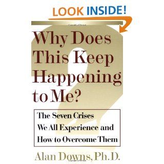 Why Does This Keep Happening To Me?: The Seven Crisis We All Experience and How to Overcome Them: Alan Downs: 9780743205726: Books