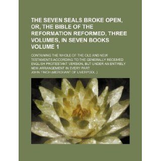 The seven seals broke open, or, The Bible of the reformation reformed, three volumes, in seven books Volume 1 ; containing the whole of the Old andversion, but under an entirely new ar: John Finch: 9781130158076: Books