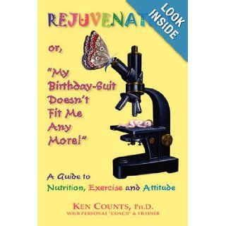 Rejuvenation: or, "My Birthday Suit Doesn't Fit Me Any More!": A Guide to Nutrition, Exercise, and Attitude, : Ken Counts, PhD: 9781577331575: Books
