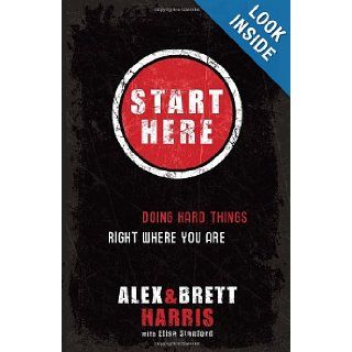 Start Here: Doing Hard Things Right Where You Are: Alex Harris, Brett Harris, Elisa Stanford: 9781601422705: Books