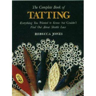 The Complete Book of Tatting Everything You Wanted to Know but Couldn't Find Out About Shuttle Lace Rebecca Jones 9780916896393 Books