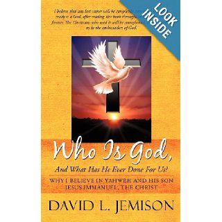 Who Is God, and What Has He Ever Done for Us?: Why I Believe in Yahweh and His Son Jesus Immanuel, the Christ: David L. Jemison: 9781449729813: Books