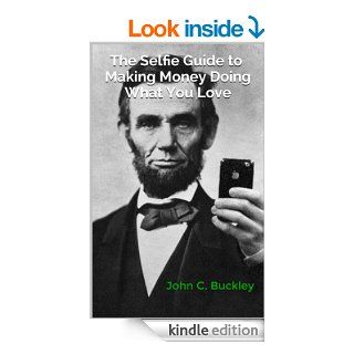 The Selfie Guide to Making Money Doing What You Love eBook: John C. Buckley: Kindle Store