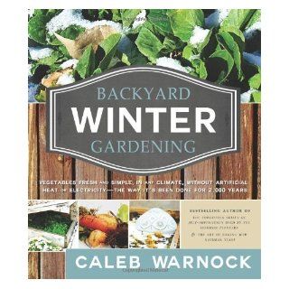 Backyard Winter Gardening: Vegetables Fresh and Simple, in Any Climate Without Artificial Heat or Electricity the Way It's Been Done for 2, 000 Ye by Caleb Warnock (4/9/2013): Books
