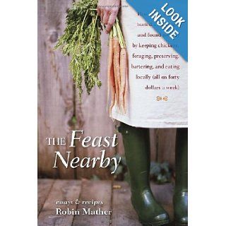 The Feast Nearby How I lost my job, buried a marriage, and found my way by keeping chickens, foraging, preserving, bartering, and eating locally (all on $40 a week) Robin Mather 9781580085588 Books
