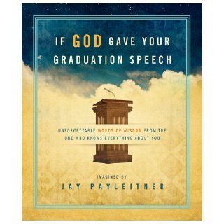 If God Gave Your Graduation Speech: Unforgettable Words of Wisdom from the One Who Knows Everything About You (Inspired Gifts Series): Jay Payleitner: 9781609367541: Books