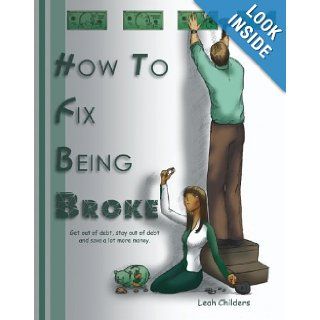 How to Fix Being Broke: Get out of debt, Stay out of debt and Save a lot more money: Leah Childers: 9781419638961: Books