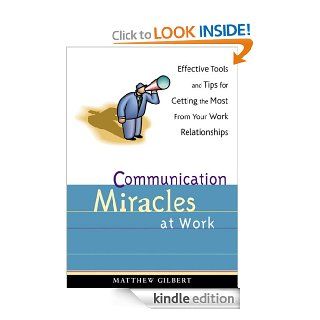 Communication Miracles at Work: Effective Tools and Tips for Getting the Most from Your Work Relationships   Kindle edition by Matthew Gilbert. Business & Money Kindle eBooks @ .