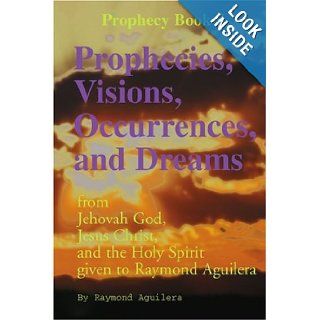 Prophecies, Visions, Occurrences, and Dreams: From Jehovah God, Jesus Christ, and the Holy Spirit Given to Raymond Aguilera, Book 5 (Prophecy Books): Raymond Aguilera: 9780595150830: Books