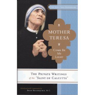 Mother Teresa: Come Be My Light: The Private Writings of the Saint of Calcutta: Mother Teresa, Brian Kolodiejchuk: 9780307589231: Books