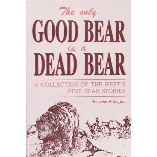 Only Good Bear Is a Dead Bear, A Collection of the West's Best Bear Stories: Jeanette Prodgers: 9780934318969: Books