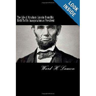 The Life of Abraham Lincoln From His Birth To His Inauguration as President: Ward H Lamon: 9781481048330: Books