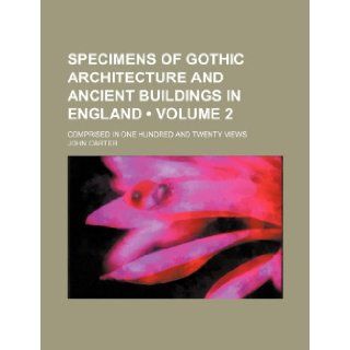 Specimens of Gothic Architecture and Ancient Buildings in England (Volume 2); Comprised in One Hundred and Twenty Views: John Carter: 9781235792144: Books
