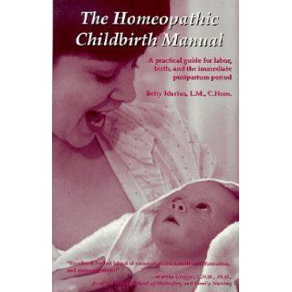 The Homeopathic Childbirth Manual: A Practical Guide for Labor, Birth, and the Immediate Postpartum Period: L.M., C.Hom. Betty Idarius: 9780964930490: Books