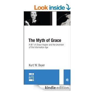 The Myth of Grace A BIT of Grace Hopper and the Invention of the Information Age (MIT Press BITS) eBook Kurt W. Beyer Kindle Store