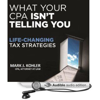 What Your CPA Isn't Telling You: Life Changing Tax Strategies (Audible Audio Edition): Mark J. Kohler: Books