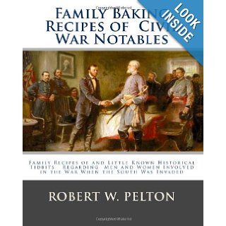 Family Baking Recipes Of Civil War Notables lFamily Recipes of and Little Known Historical Tidbits Regarding Men and Women Involved in the War When the South Was Invaded Robert W. Pelton 9781456408039 Books