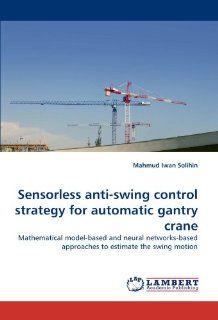 Sensorless anti swing control strategy for automatic gantry crane: Mathematical model based and neural networks based approaches to estimate the swing motion (9783838395074): Mahmud Iwan Solihin: Books