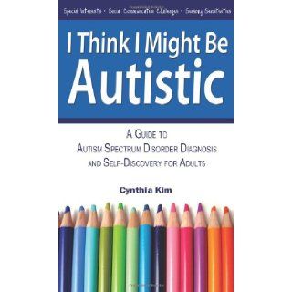 I Think I Might Be Autistic: A Guide to Autism Spectrum Disorder Diagnosis and Self Discovery for Adults: Cynthia Kim: 9780989597111: Books