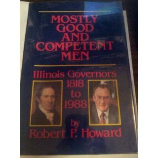 Mostly Good and Competent Men: Illinois Governors 1818 1988: Robert P. Howard: 9780912226224: Books