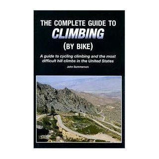 (THE COMPLETE GUIDE TO CLIMBING (BY BIKE)) A GUIDE TO CYCLING CLIMBING AND THE MOST DIFFICULT HILL CLIMBS IN THE UNITED STATES BY SUMMERSON, JOHN[AUTHOR]Paperback{The Complete Guide to Climbing (by Bike): A Guide to Cycling Climbing and the Most Difficult 