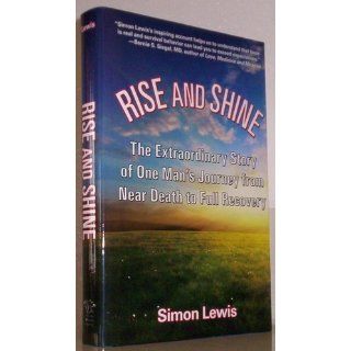 Rise and Shine: The Extraordinary Story of One Man's Journey from Near Death to Full Recovery: Simon Lewis: 9781595800510: Books