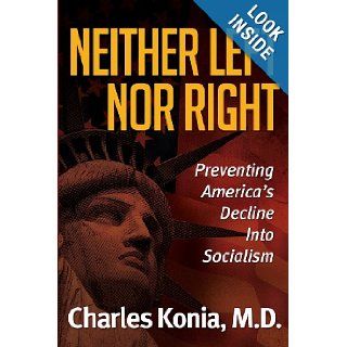 Neither Left Nor Right: Preventing America's Decline Into Socialism: Charles Konia M. D.: 9781457518287: Books
